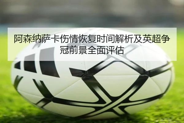阿森纳萨卡伤情恢复时间解析及英超争冠前景全面评估