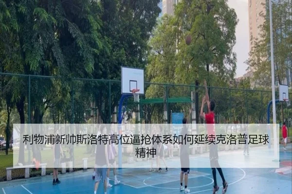利物浦新帅斯洛特高位逼抢体系如何延续克洛普足球精神