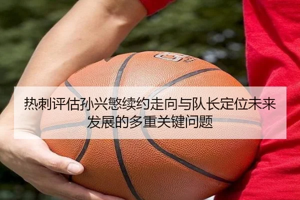 热刺评估孙兴慜续约走向与队长定位未来发展的多重关键问题
