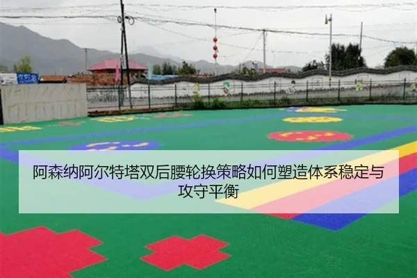 阿森纳阿尔特塔双后腰轮换策略如何塑造体系稳定与攻守平衡