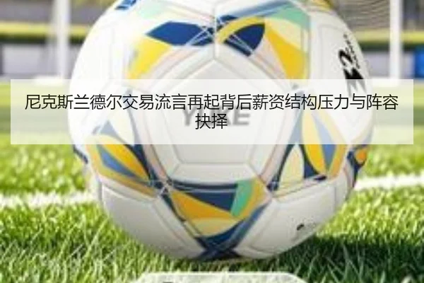尼克斯兰德尔交易流言再起背后薪资结构压力与阵容抉择