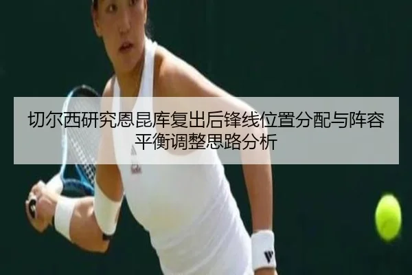 切尔西研究恩昆库复出后锋线位置分配与阵容平衡调整思路分析