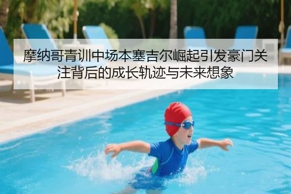 摩纳哥青训中场本塞吉尔崛起引发豪门关注背后的成长轨迹与未来想象